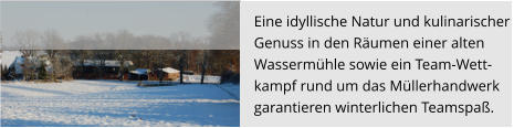 Eine idyllische Natur und kulinarischer  Genuss in den Räumen einer alten  Wassermühle sowie ein Team-Wett- kampf rund um das Müllerhandwerk  garantieren winterlichen Teamspaß.