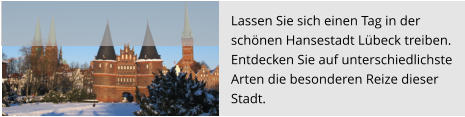 Lassen Sie sich einen Tag in der  schönen Hansestadt Lübeck treiben.  Entdecken Sie auf unterschiedlichste  Arten die besonderen Reize dieser  Stadt.