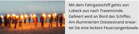 Mit dem Fahrgastschiff gehts von  Lübeck aus nach Travemünde.  Gefeiert wird an Bord des Schiffes.  Am illuminierten Ostseestrand erwar- tet Sie eine leckere Feuerzangenbowle.