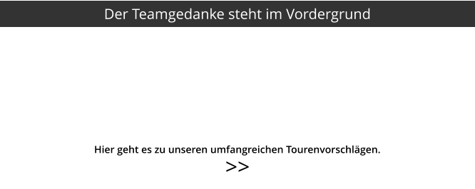 >>  Hier geht es zu unseren umfangreichen Tourenvorschlägen. Der Teamgedanke steht im Vordergrund