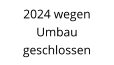 2024 wegen  Umbau geschlossen